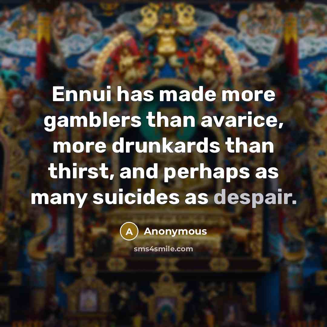 “Ennui has made more gamblers than avarice, more drunkards than thirst, and perhaps as many suicides as despair.” quote by Anonymous