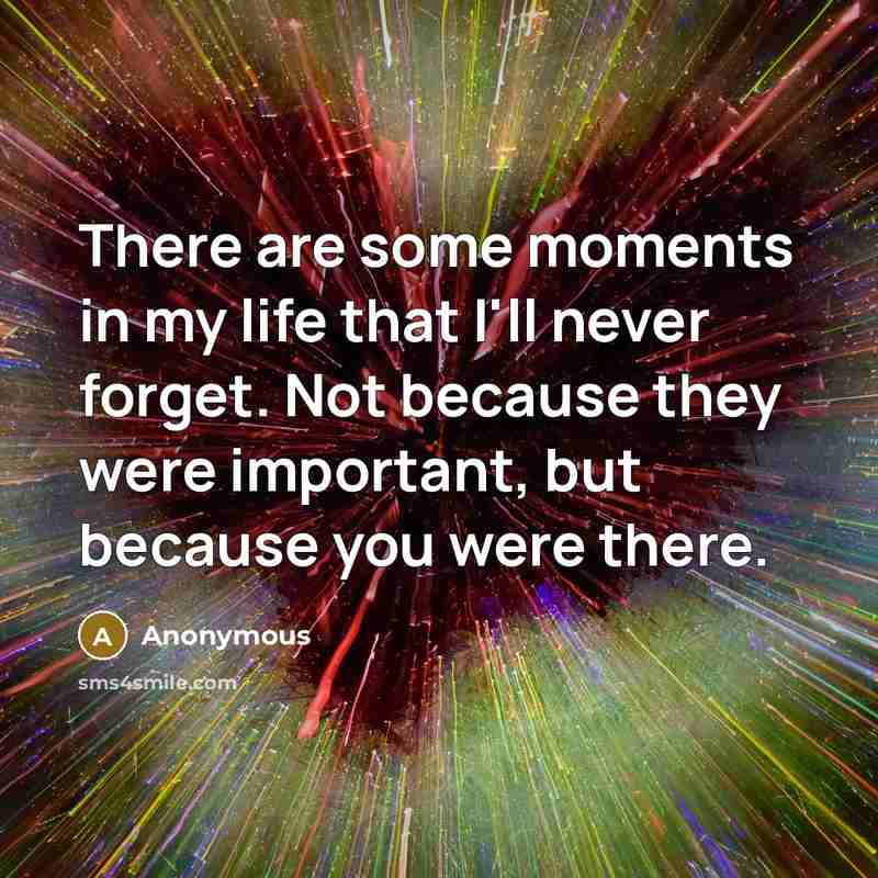 “There are some moments in my life that I'll never forget. Not because they were important, but because you were there.” quote by Anonymous