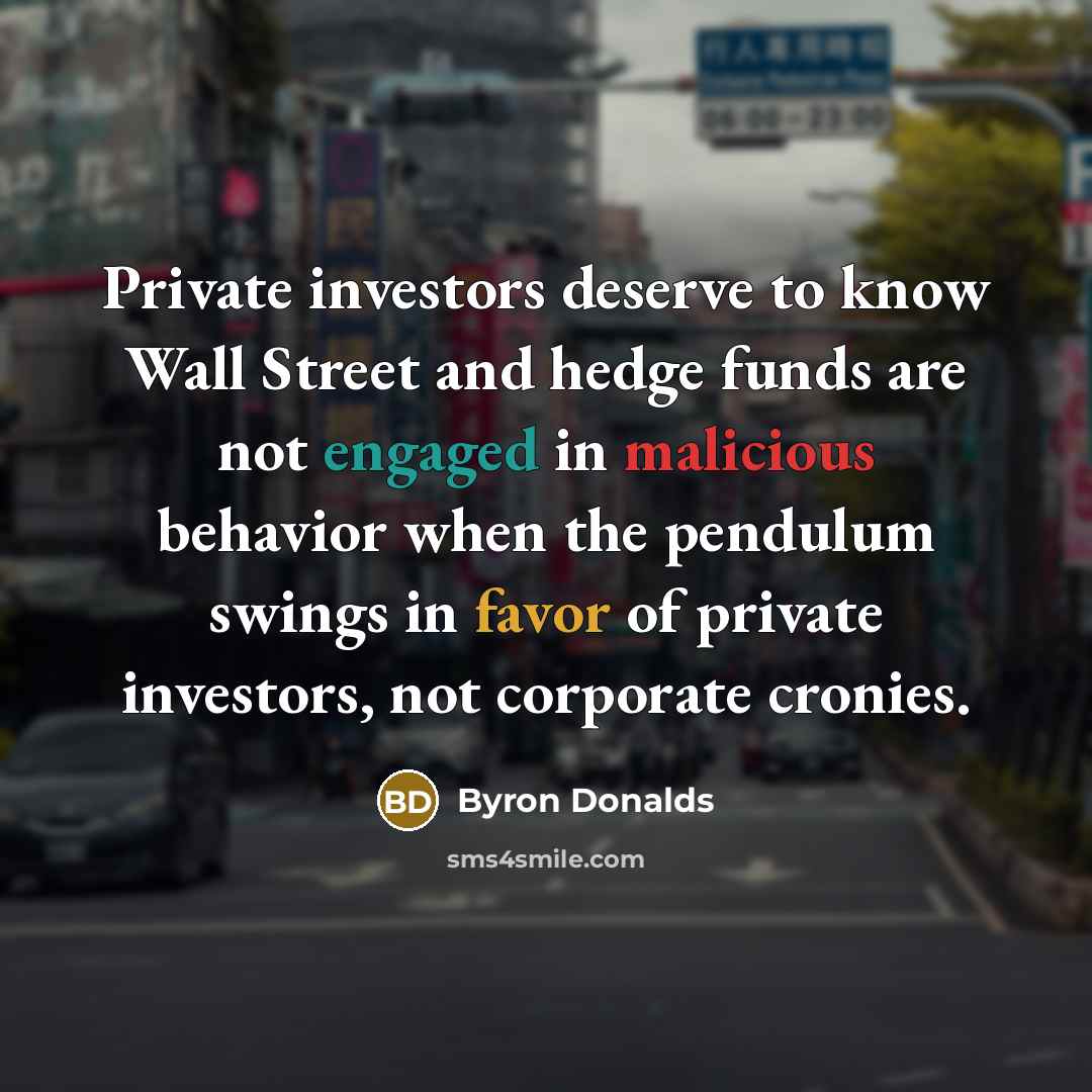 “Private investors deserve to know Wall Street and hedge funds are not engaged in malicious behavior when the pendulum swings in favor of private investors, not corporate cronies.” quote by Byron Donalds