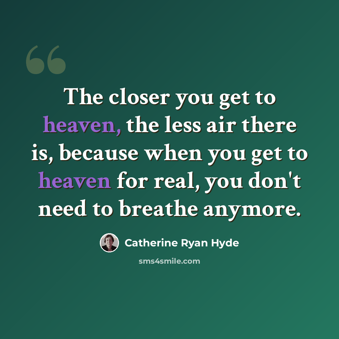 “The closer you get to heaven, the less air there is, because when you get to heaven for real, you don't need to breathe anymore.” quote by Catherine Ryan Hyde
