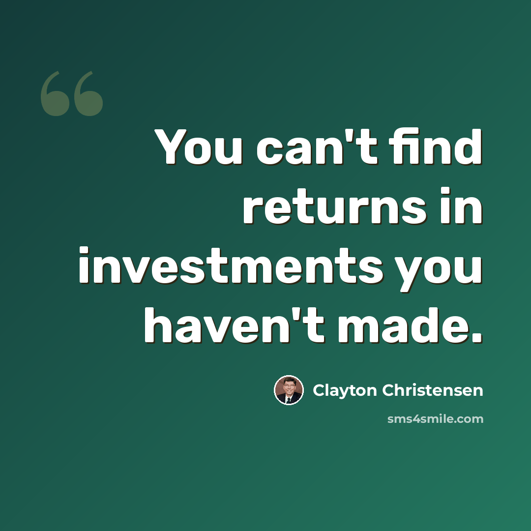 “You can't find returns in investments you haven't made.” quote by Clayton Christensen