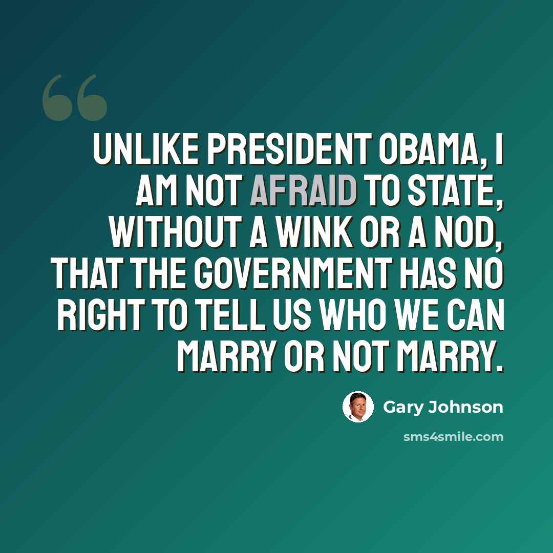 “Unlike President Obama, I am not afraid to state, without a wink or a nod, that the government has no right to tell us who we can marry or not marry.” quote by Gary Johnson