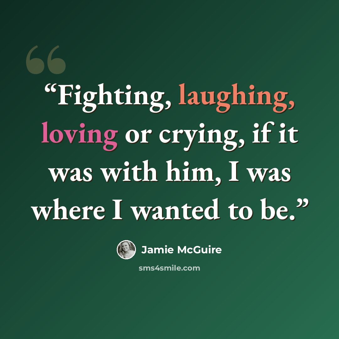 “Fighting, laughing, loving or crying, if it was with him, I was where I wanted to be.” quote by Jamie McGuire