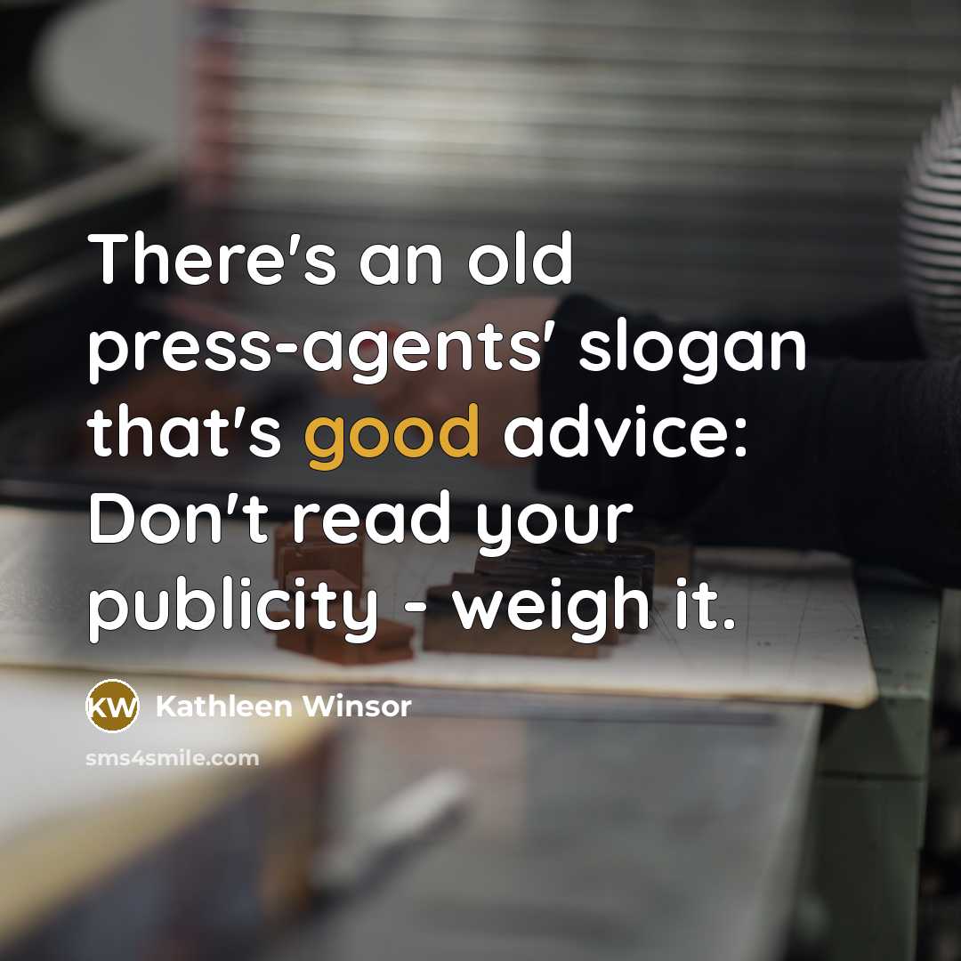 “There's an old press-agents' slogan that's good advice: Don't read your publicity - weigh it.” quote by Kathleen Winsor