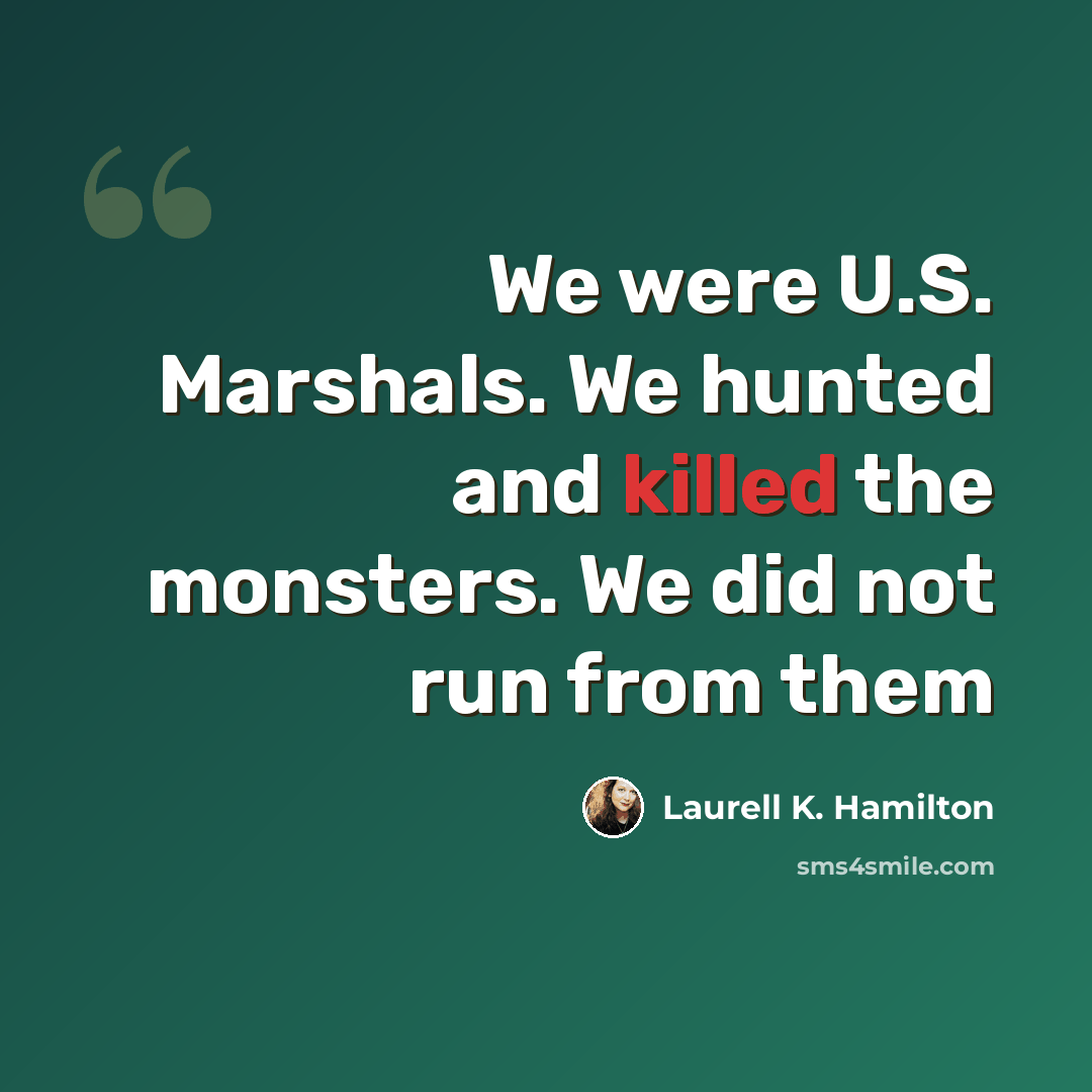 “We were U.S. Marshals. We hunted and killed the monsters. We did not run from them” quote by Laurell K. Hamilton