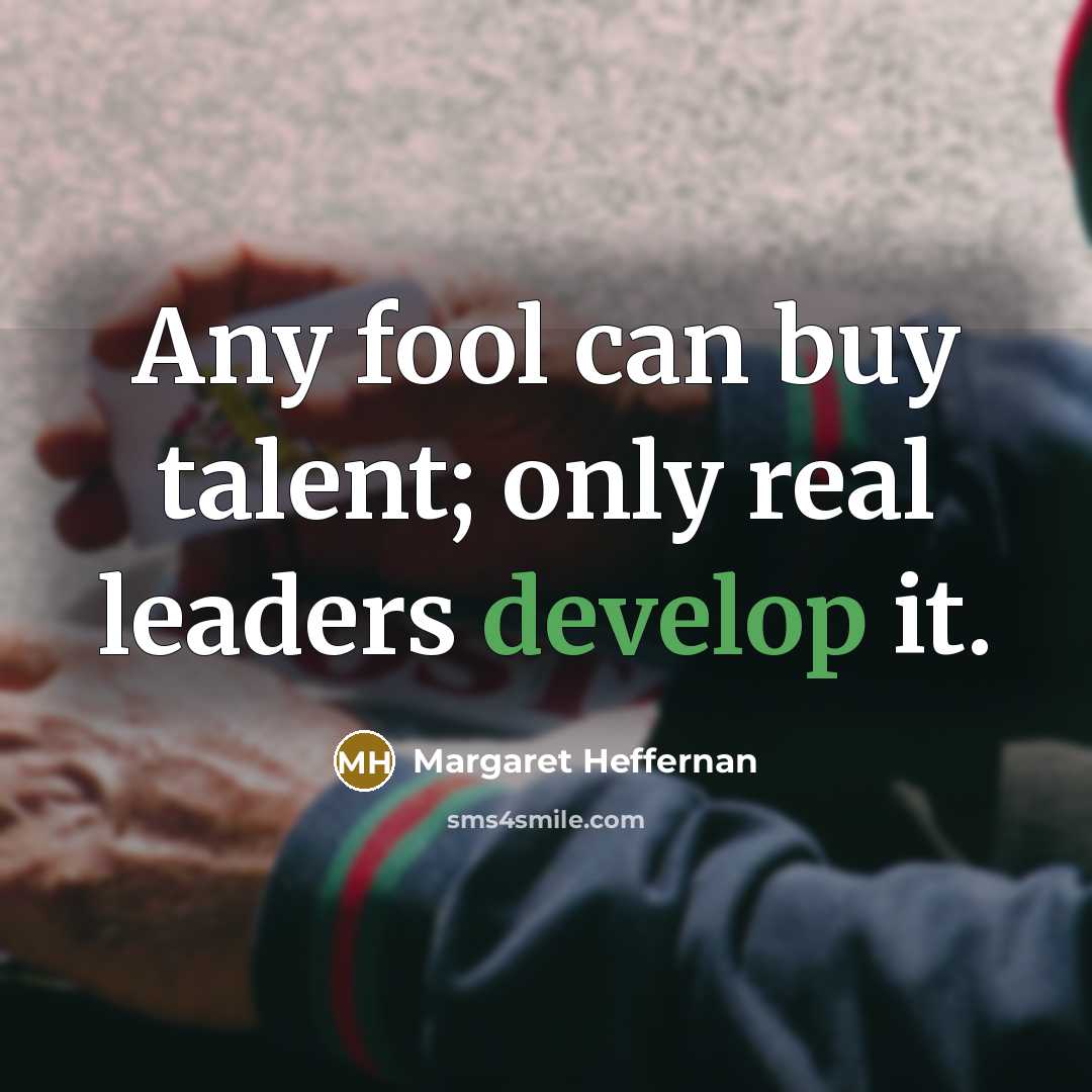 “Any fool can buy talent; only real leaders develop it.” quote by Margaret Heffernan