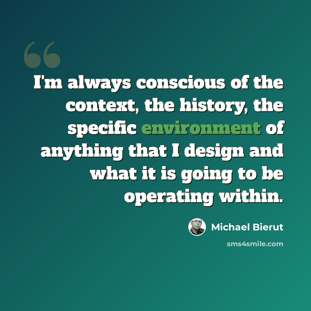 “I'm always conscious of the context, the history, the specific environment of anything that I design and what it is going to be operating within.” quote by Michael Bierut