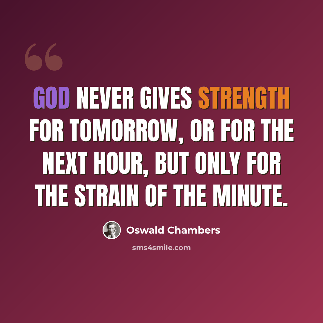 “God never gives strength for tomorrow, or for the next hour, but only for the strain of the minute.” quote by Oswald Chambers