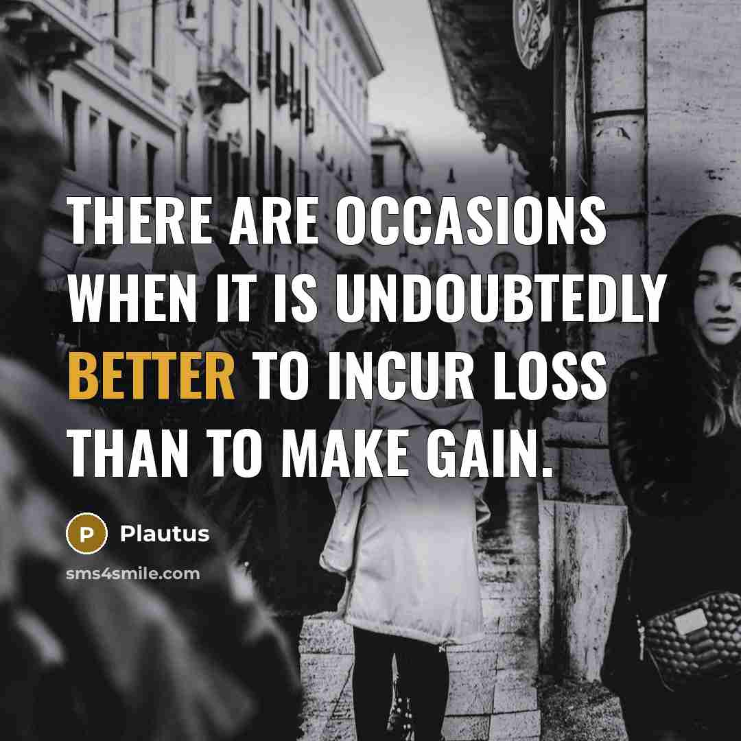 “There are occasions when it is undoubtedly better to incur loss than to make gain.” quote by Plautus