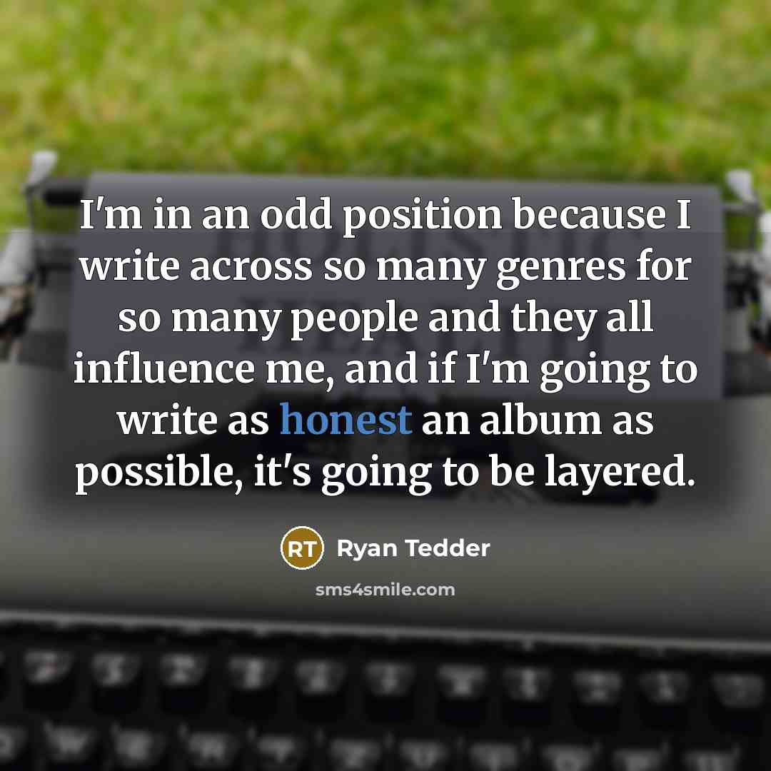 “I'm in an odd position because I write across so many genres for so many people and they all influence me, and if I'm going to write as honest an album as possible, it's going to be layered.” quote by Ryan Tedder