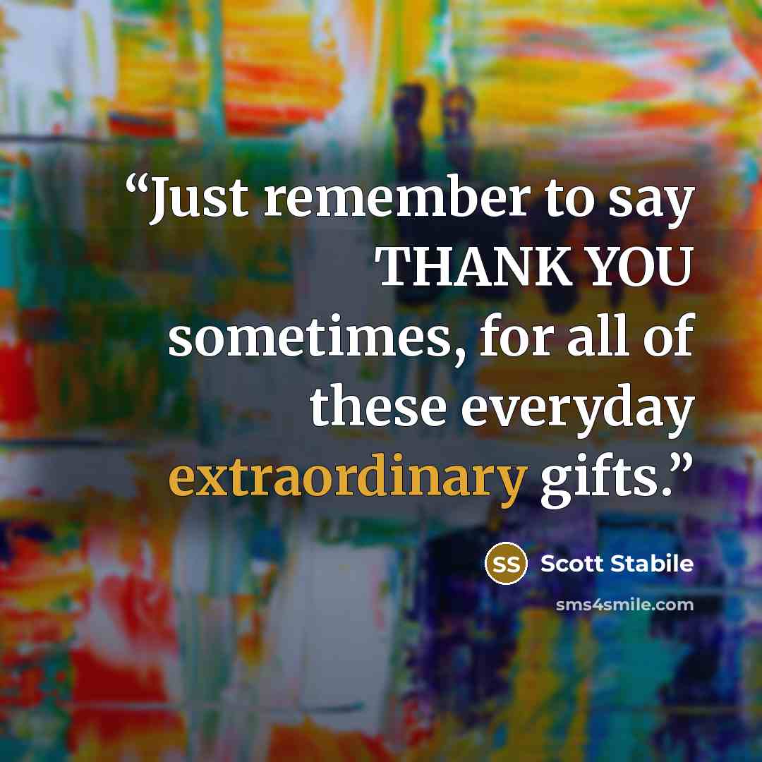 “Just remember to say THANK YOU sometimes, for all of these everyday extraordinary gifts.” quote by Scott Stabile