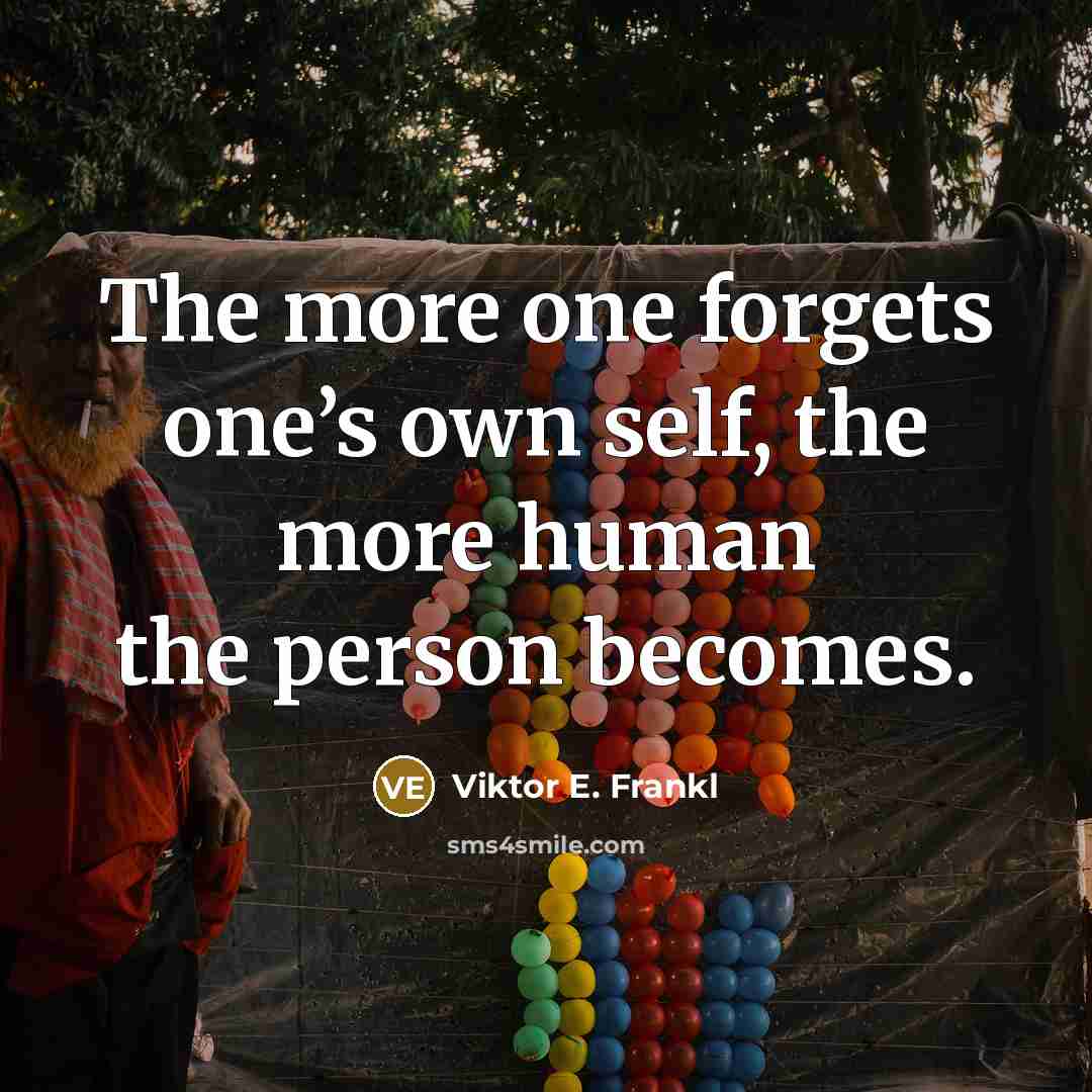 “The more one forgets one’s own self, the more human the person becomes.” quote by Viktor E. Frankl