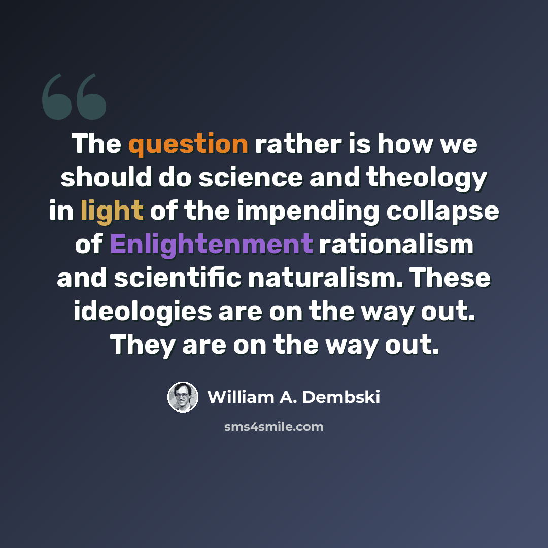 “The question rather is how we should do science and theology in light of the impending collapse of Enlightenment rationalism and scientific naturalism. These ideologies are on the way out. They are on the way out.” quote by William A. Dembski
