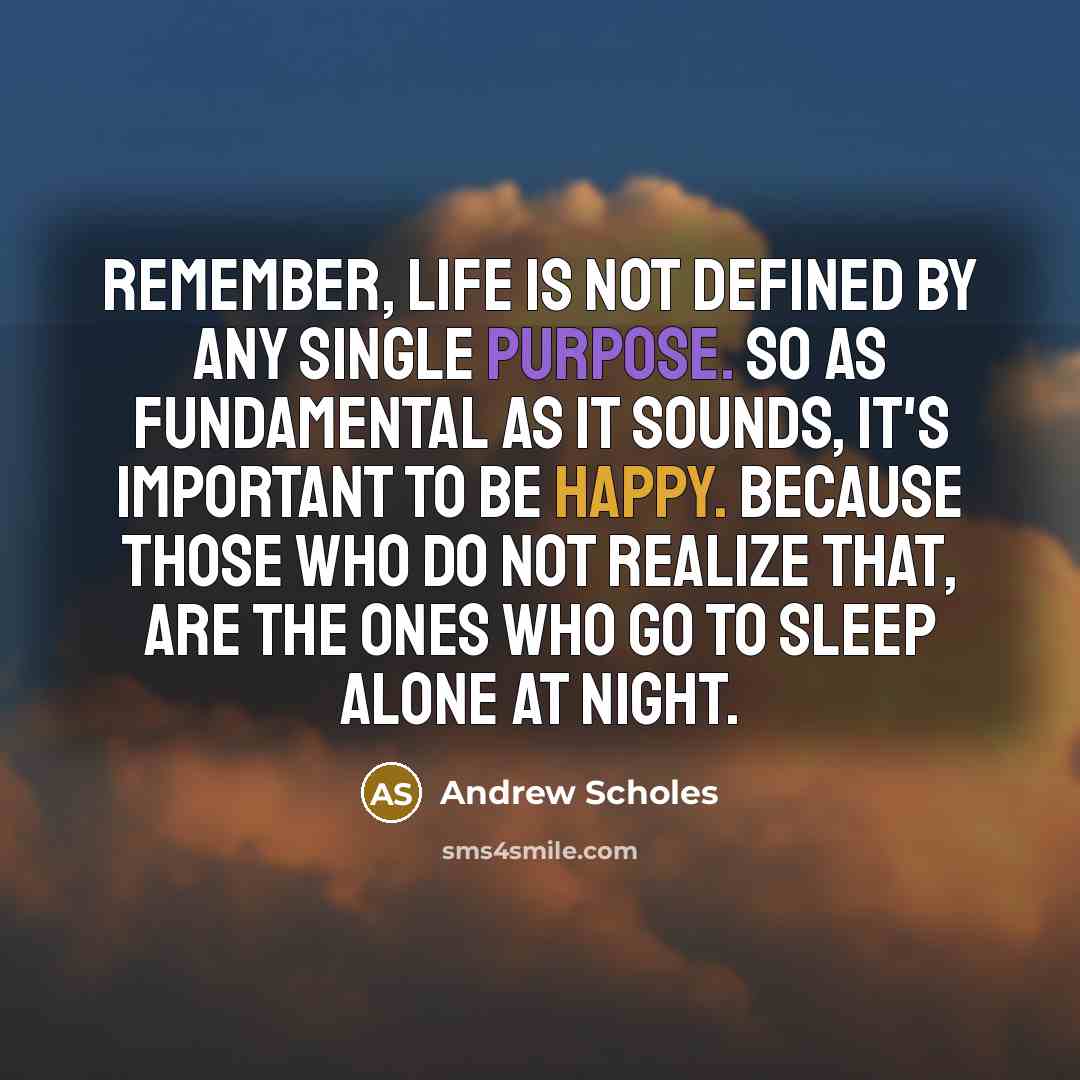 “Remember, life is not defined by any single purpose. So as fundamental as it sounds, it's important to be happy. Because those who do not realize that, are the ones who go to sleep alone at night.” quote by Andrew Scholes