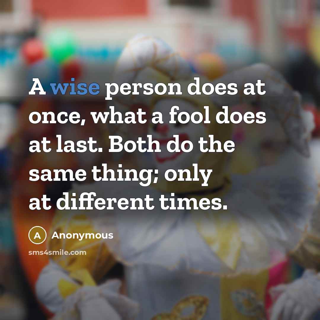“A wise person does at once, what a fool does at last. Both do the same thing; only at different times.” quote by Anonymous