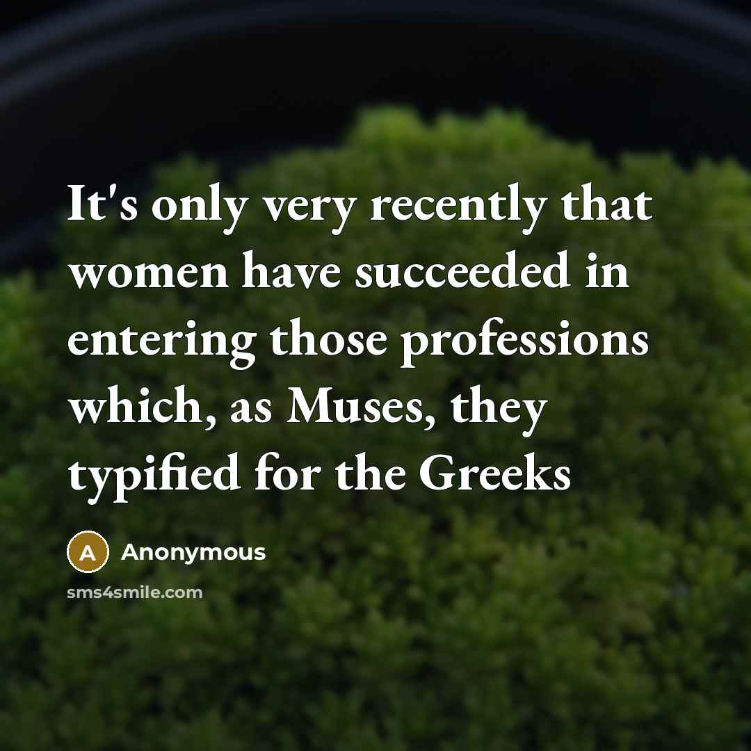 “It's only very recently that women have succeeded in entering those professions which, as Muses, they typified for the Greeks” quote by Anonymous
