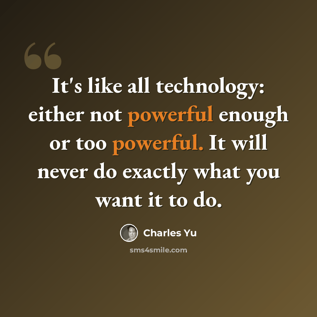 “It's like all technology: either not powerful enough or too powerful. It will never do exactly what you want it to do.” quote by Charles Yu