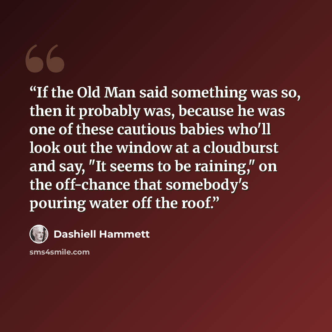 “If the Old Man said something was so, then it probably was, because he was one of these cautious babies who'll look out the window at a cloudburst and say, "It seems to be raining," on the off-chance that somebody's pouring water off the roof.” quote by Dashiell Hammett
