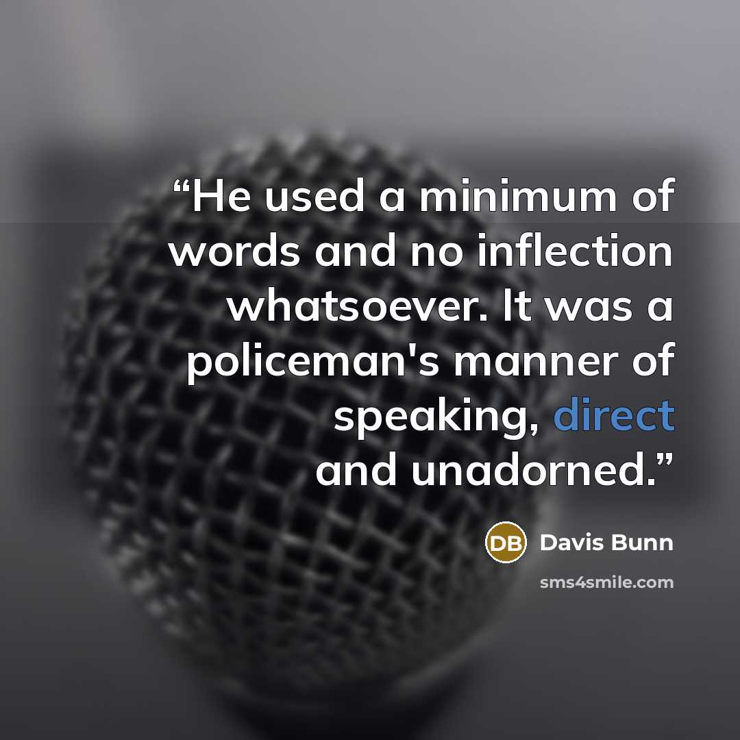 “He used a minimum of words and no inflection whatsoever. It was a policeman's manner of speaking, direct and unadorned.” quote by Davis Bunn