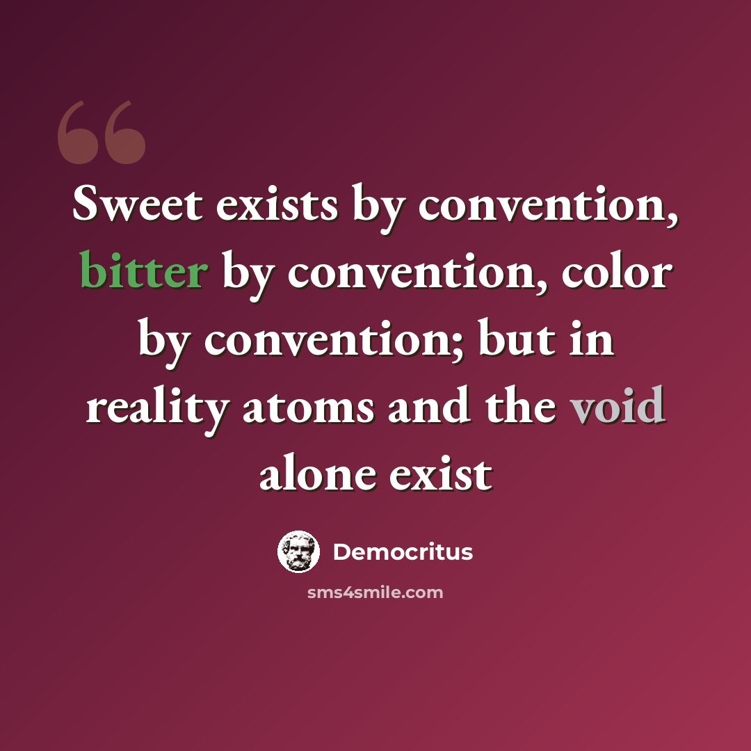 “Sweet exists by convention, bitter by convention, color by convention; but in reality atoms and the void alone exist” quote by Democritus