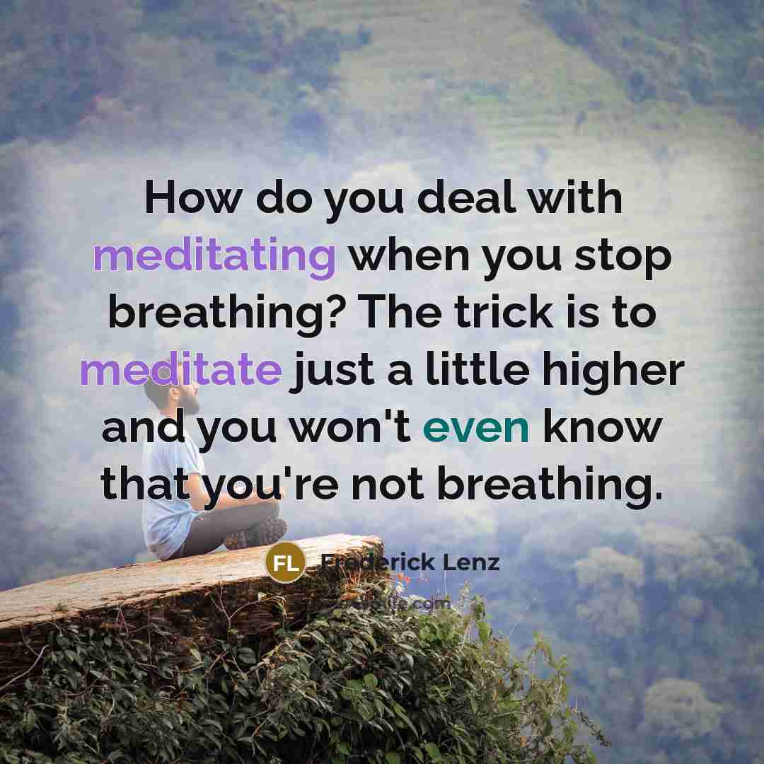 “How do you deal with meditating when you stop breathing? The trick is to meditate just a little higher and you won't even know that you're not breathing.” quote by Frederick Lenz