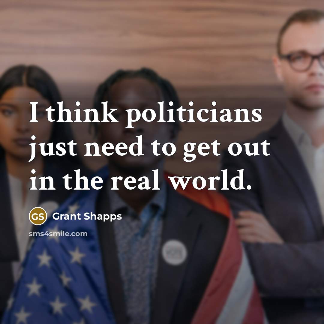 “I think politicians just need to get out in the real world.” quote by Grant Shapps