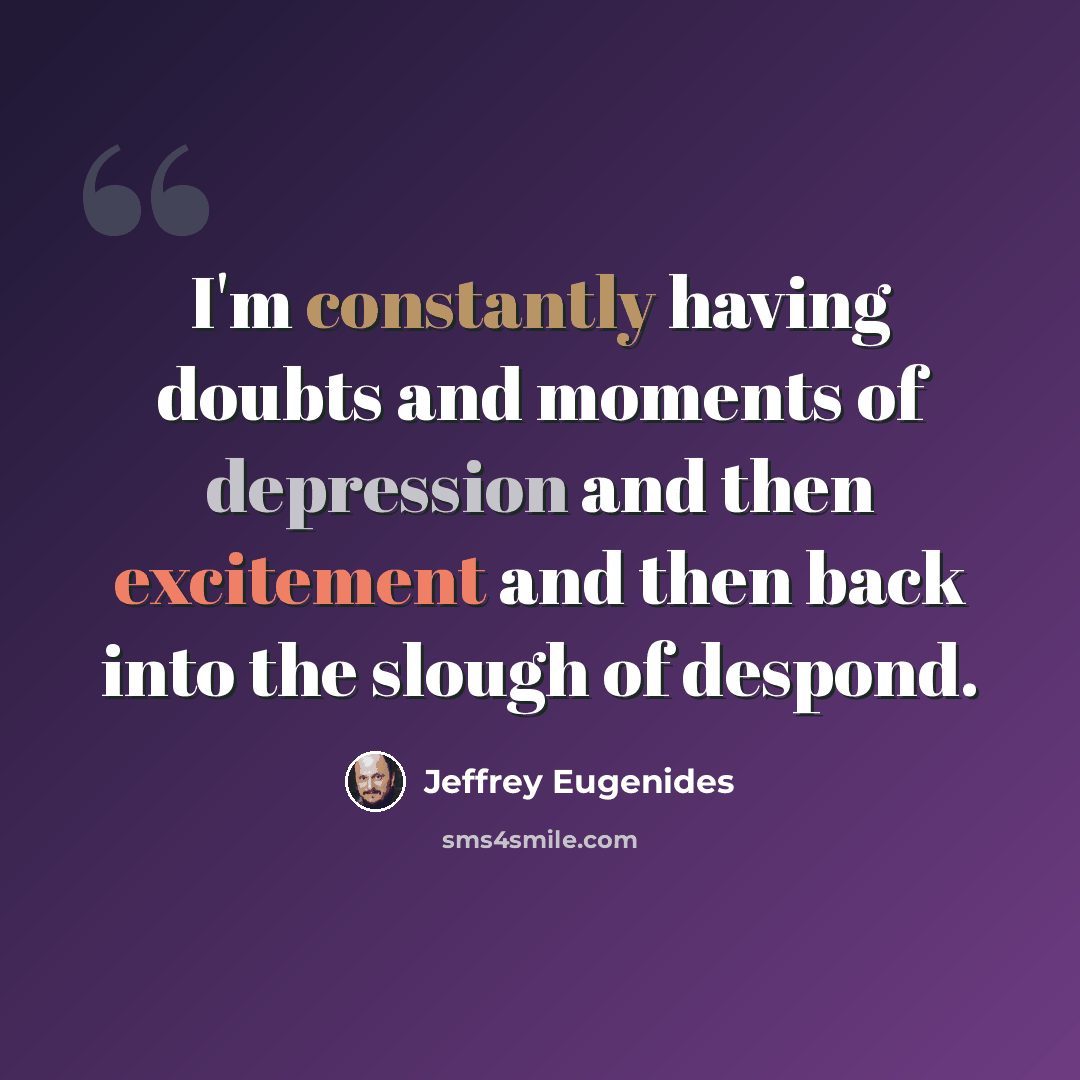 “I'm constantly having doubts and moments of depression and then excitement and then back into the slough of despond.” quote by Jeffrey Eugenides