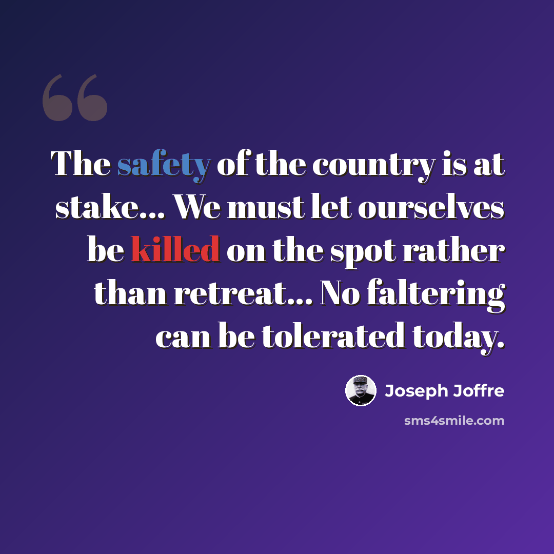 “The safety of the country is at stake... We must let ourselves be killed on the spot rather than retreat... No faltering can be tolerated today.” quote by Joseph Joffre
