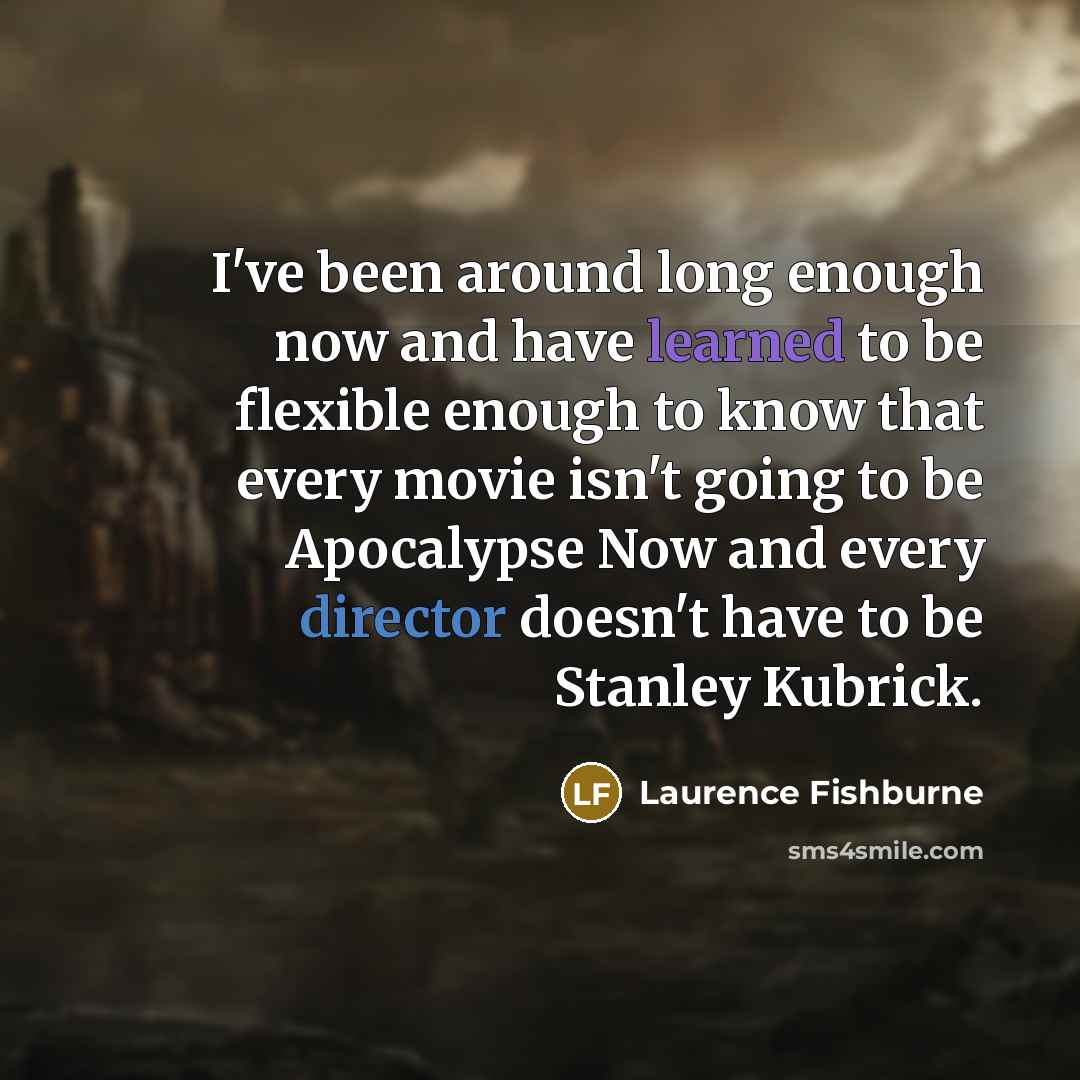 “I've been around long enough now and have learned to be flexible enough to know that every movie isn't going to be Apocalypse Now and every director doesn't have to be Stanley Kubrick.” quote by Laurence Fishburne