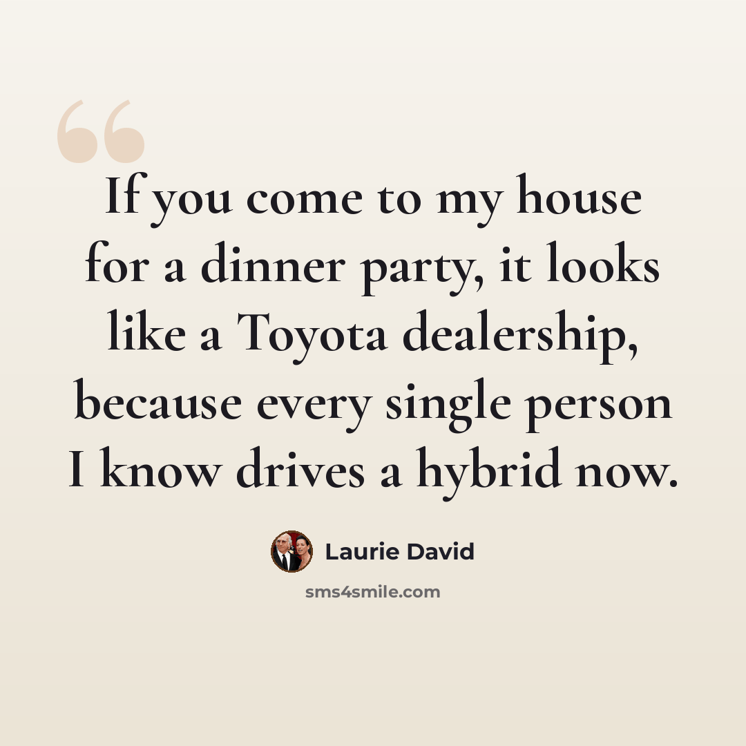 “If you come to my house for a dinner party, it looks like a Toyota dealership, because every single person I know drives a hybrid now.” quote by Laurie David