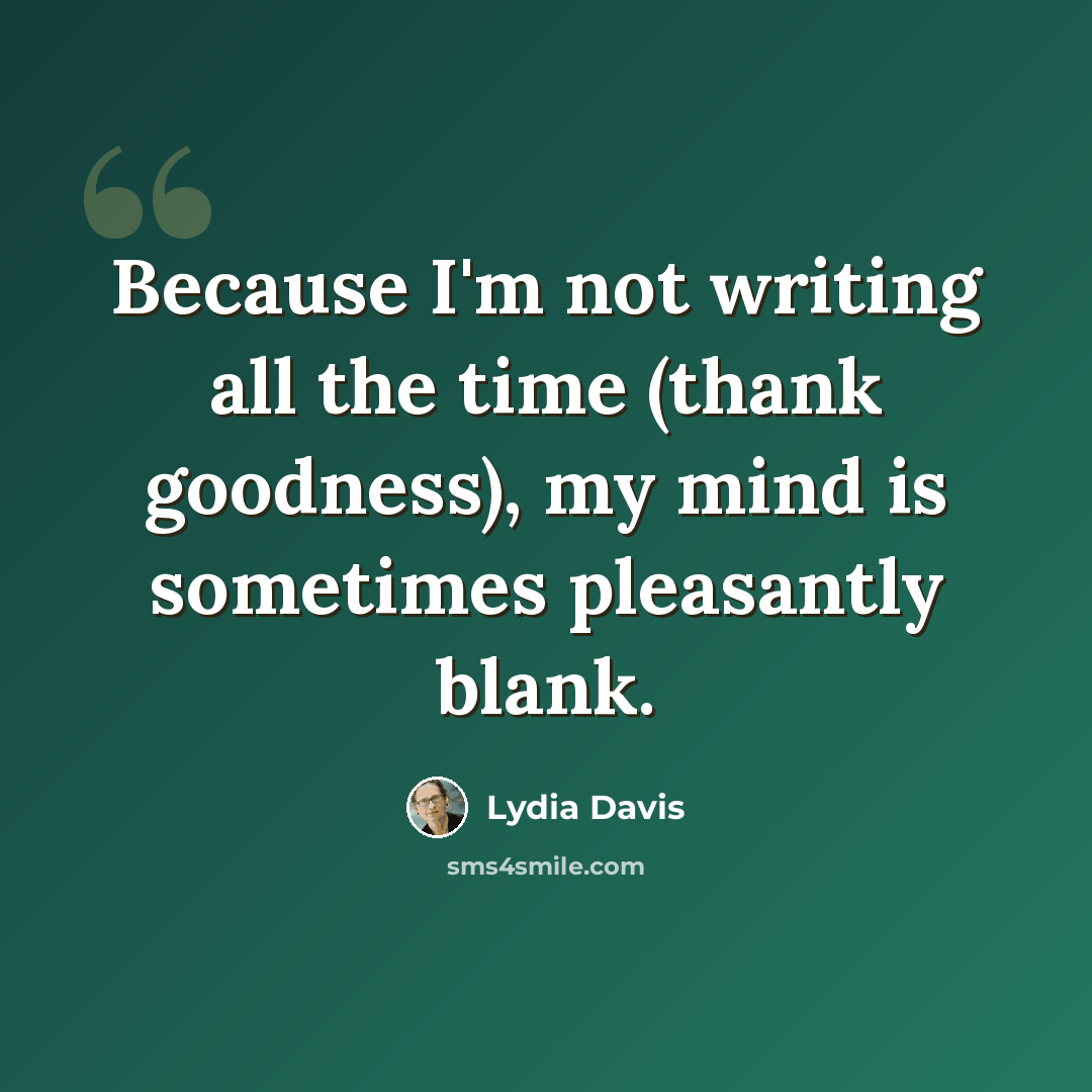 “Because I'm not writing all the time (thank goodness), my mind is sometimes pleasantly blank.” quote by Lydia Davis
