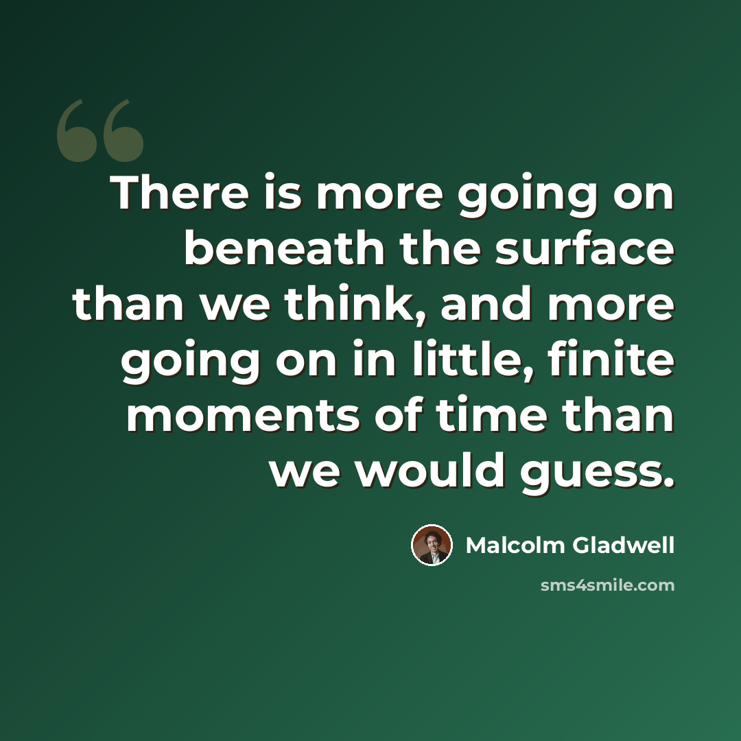 “There is more going on beneath the surface than we think, and more going on in little, finite moments of time than we would guess.” quote by Malcolm Gladwell