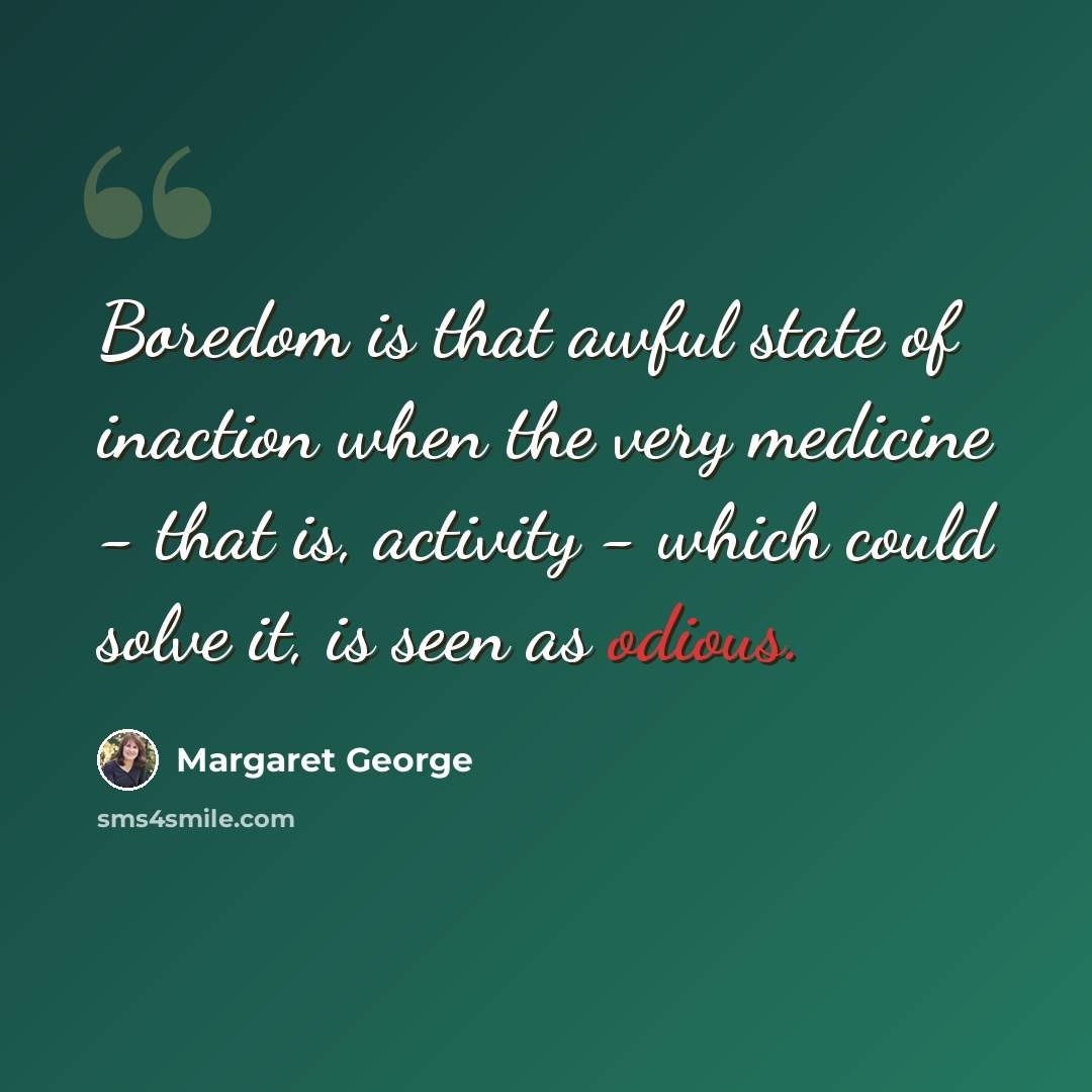 “Boredom is that awful state of inaction when the very medicine - that is, activity - which could solve it, is seen as odious.” quote by Margaret George