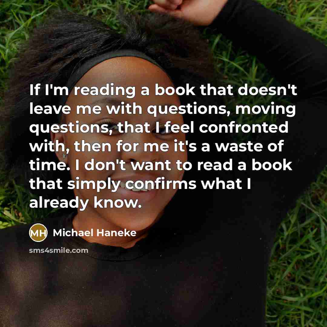 “If I'm reading a book that doesn't leave me with questions, moving questions, that I feel confronted with, then for me it's a waste of time. I don't want to read a book that simply confirms what I already know.” quote by Michael Haneke