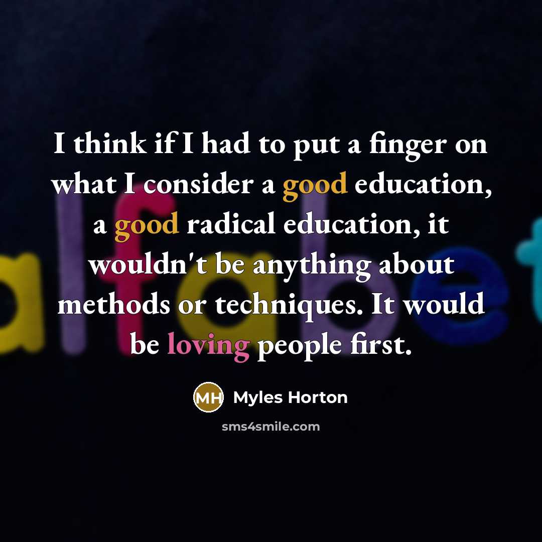 “I think if I had to put a finger on what I consider a good education, a good radical education, it wouldn't be anything about methods or techniques. It would be loving people first.” quote by Myles Horton