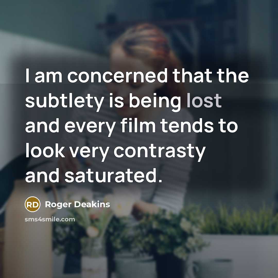 “I am concerned that the subtlety is being lost and every film tends to look very contrasty and saturated.” quote by Roger Deakins