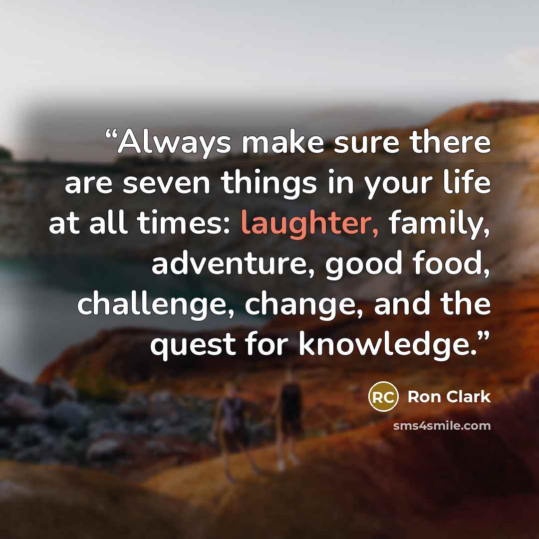 “Always make sure there are seven things in your life at all times: laughter, family, adventure, good food, challenge, change, and the quest for knowledge.” quote by Ron Clark