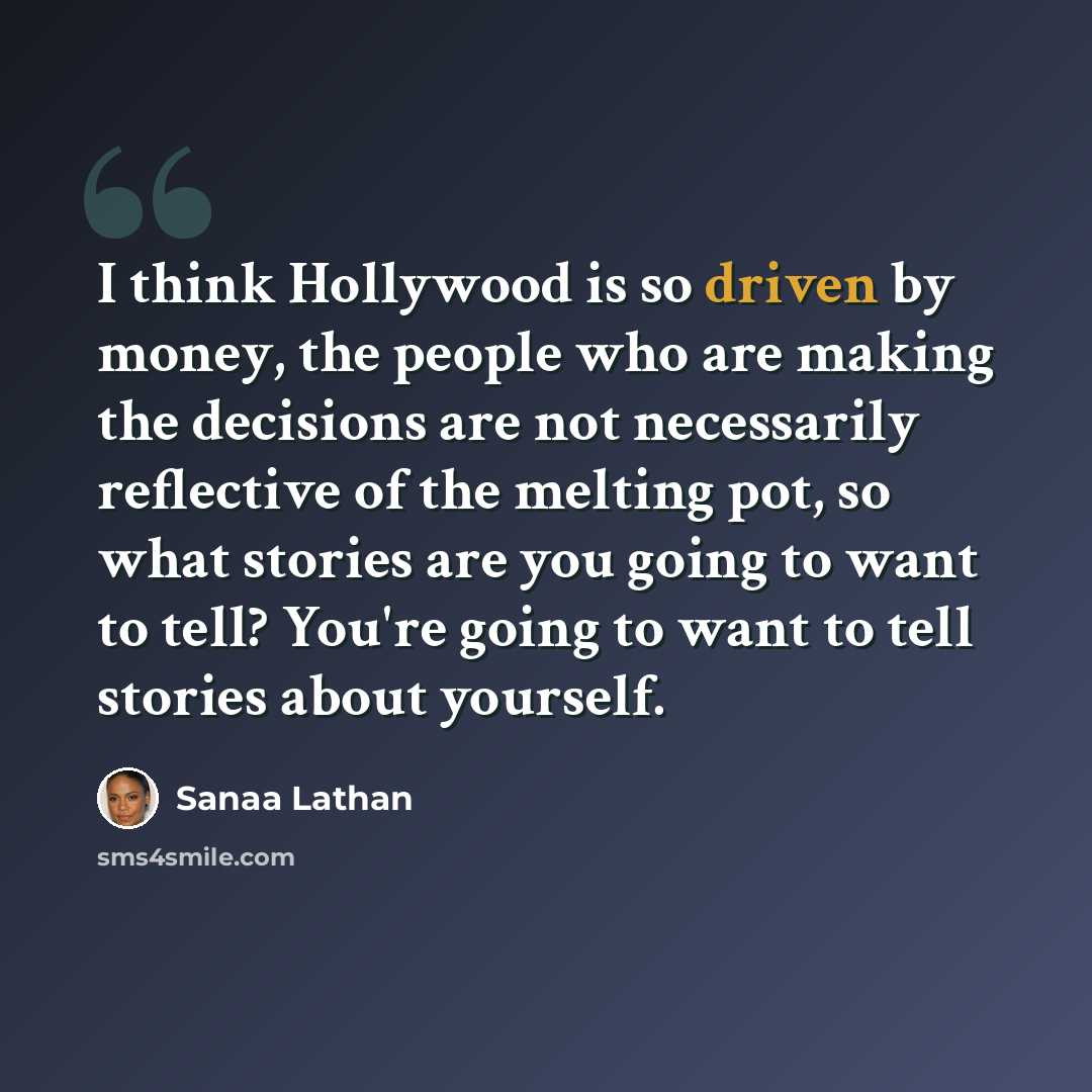 “I think Hollywood is so driven by money, the people who are making the decisions are not necessarily reflective of the melting pot, so what stories are you going to want to tell? You're going to want to tell stories about yourself.” quote by Sanaa Lathan