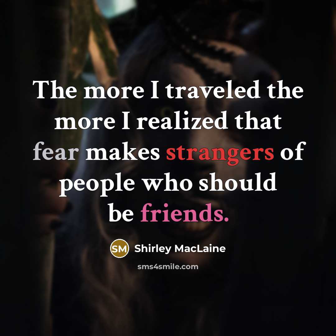 “The more I traveled the more I realized that fear makes strangers of people who should be friends.” quote by Shirley MacLaine