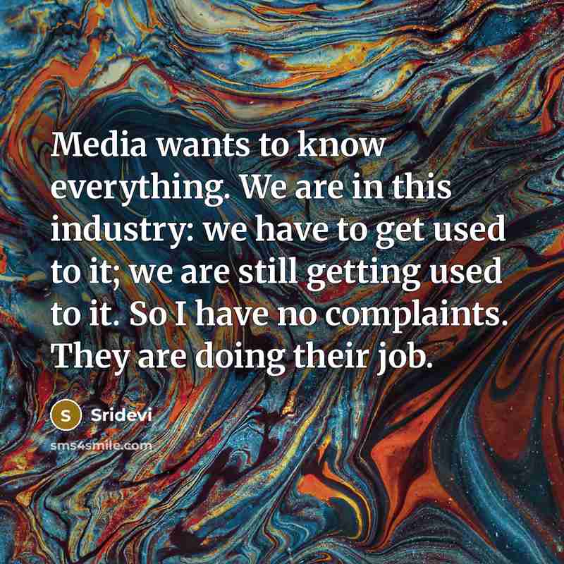“Media wants to know everything. We are in this industry: we have to get used to it; we are still getting used to it. So I have no complaints. They are doing their job.” quote by Sridevi