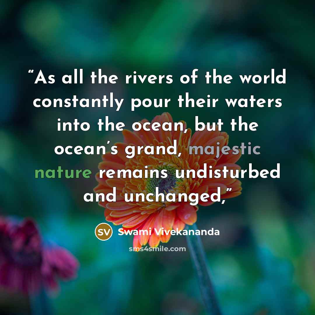 “As all the rivers of the world constantly pour their waters into the ocean, but the ocean’s grand, majestic nature remains undisturbed and unchanged,” quote by Swami Vivekananda