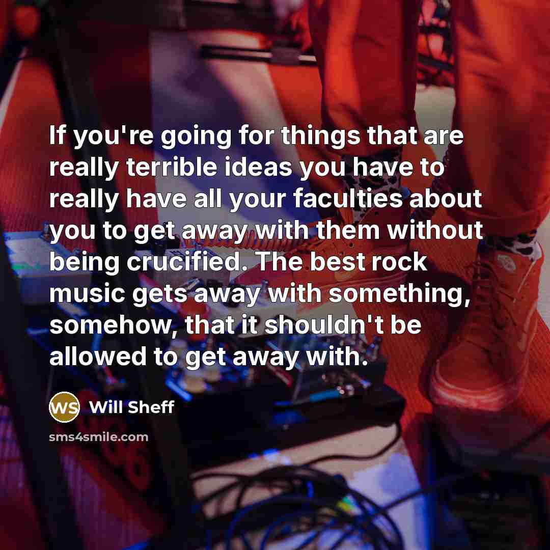 “If you're going for things that are really terrible ideas you have to really have all your faculties about you to get away with them without being crucified. The best rock music gets away with something, somehow, that it shouldn't be allowed to get away with.” quote by Will Sheff