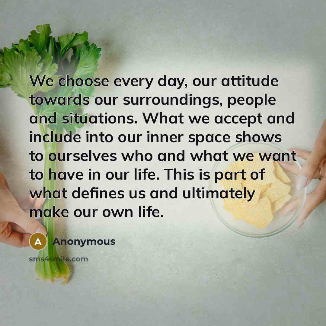 “We choose every day, our attitude towards our surroundings, people and situations. What we accept and include into our inner space shows to ourselves who and what we want to have in our life. This is part of what defines us and ultimately make our own life.” quote by Anonymous