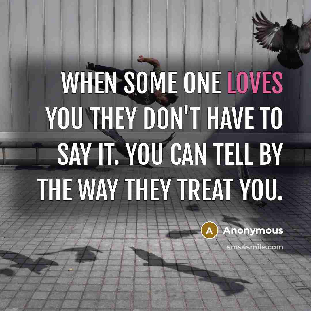 “When some one loves you they don't have to say it. You can tell by the way they treat you.” quote by Anonymous
