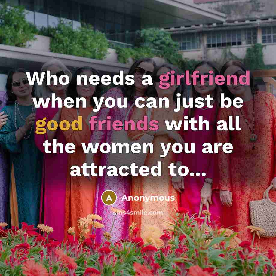 “Who needs a girlfriend when you can just be good friends with all the women you are attracted to...” quote by Anonymous