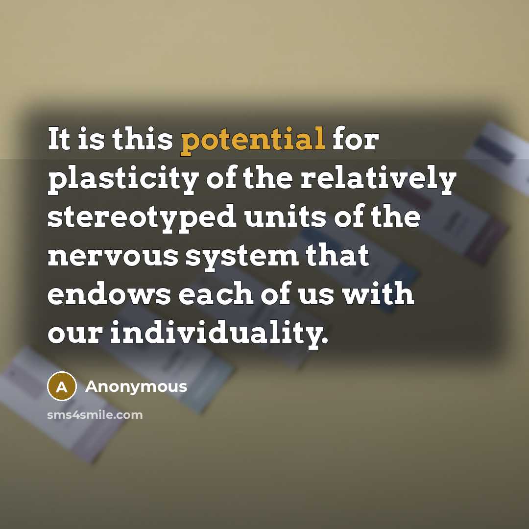 “It is this potential for plasticity of the relatively stereotyped units of the nervous system that endows each of us with our individuality.” quote by Anonymous