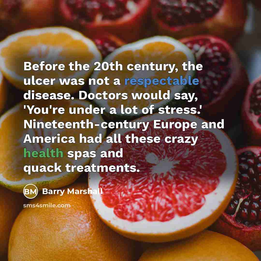 “Before the 20th century, the ulcer was not a respectable disease. Doctors would say, 'You're under a lot of stress.' Nineteenth-century Europe and America had all these crazy health spas and quack treatments.” quote by Barry Marshall