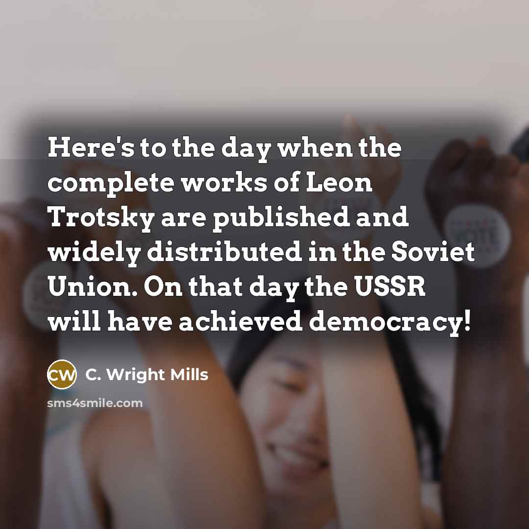 “Here's to the day when the complete works of Leon Trotsky are published and widely distributed in the Soviet Union. On that day the USSR will have achieved democracy!” quote by C. Wright Mills