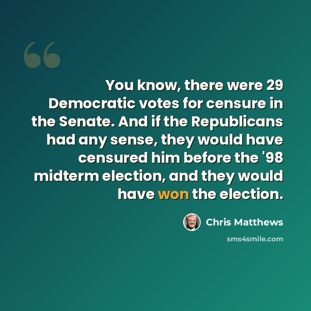 “You know, there were 29 Democratic votes for censure in the Senate. And if the Republicans had any sense, they would have censured him before the '98 midterm election, and they would have won the election.” quote by Chris Matthews
