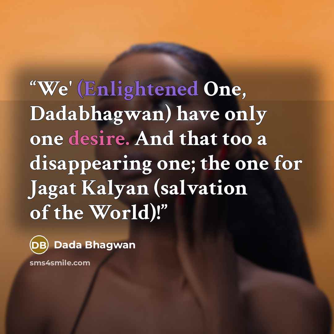 “We' (Enlightened One, Dadabhagwan) have only one desire. And that too a disappearing one; the one for Jagat Kalyan (salvation of the World)!” quote by Dada Bhagwan